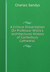 A Critical Dissertation On Professor Willis's 'architectural History of Canterbury Cathedral'.