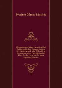 Memorandum Sobre La Actitud Del Gobierno De Los Estados-Unidos Del Norte-America En El Pacifico: Presentado a Las Cancillerias Del Plata Por La Legacion Peruana (Spanish Edition)