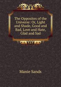 The Opposites of the Universe: Or, Light and Shade, Good and Bad, Love and Hate, Glad and Sad