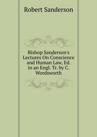Bishop Sanderson's Lectures On Conscience and Human Law, Ed. in an Engl. Tr. by C. Wordsworth