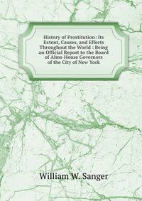 History of Prostitution: Its Extent, Causes, and Effects Throughout the World : Being an Official Report to the Board of Alms-House Governors of the City of New York