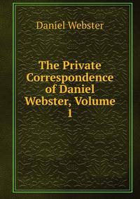 The Private Correspondence of Daniel Webster, Volume 1