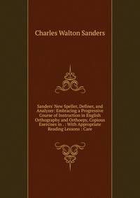 Sanders' New Speller, Definer, and Analyzer: Embracing a Progressive Course of Instruction in English Orthography and Orthoepy, Copious Exercises in . : With Appropriate Reading Lessons : Care