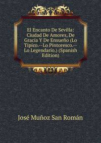 El Encanto De Sevilla: Ciudad De Amores, De Gracia Y De Ensueno (Lo Tipico.--Lo Pintoresco.--Lo Legendario.) (Spanish Edition)