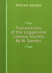 Transactions of the Loggerville Literary Society By W. Sandys.