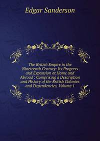 The British Empire in the Nineteenth Century: Its Progress and Expansion at Home and Abroad : Comprising a Description and History of the British Colonies and Dependencies, Volume 1