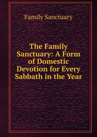 The Family Sanctuary: A Form of Domestic Devotion for Every Sabbath in the Year