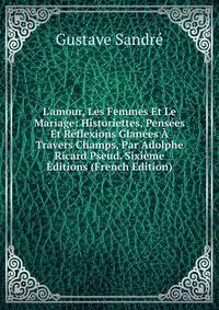 L'amour, Les Femmes Et Le Mariage: Historiettes, Pens?es Et R?flexions Glan?es ? Travers Champs, Par Adolphe Ricard Pseud. Sixi?me ?ditions (French Edition)
