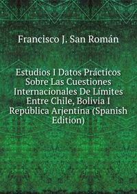 Estudios I Datos Practicos Sobre Las Cuestiones Internacionales De Limites Entre Chile, Bolivia I Republica Arjentina (Spanish Edition)