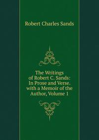 The Writings of Robert C. Sands: In Prose and Verse. with a Memoir of the Author, Volume 1