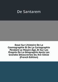 Essai Sur L'histoire De La Cosmographie Et De La Cartographie Pendant Le Moyen-?ge, Et Sur Les Progr?s De La G?ographie Apr?s Les Grandes D?couvertes Du Xve Si?cle (French Edition)