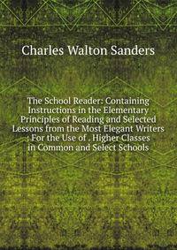The School Reader: Containing Instructions in the Elementary Principles of Reading and Selected Lessons from the Most Elegant Writers : For the Use of . Higher Classes in Common and Select Schools