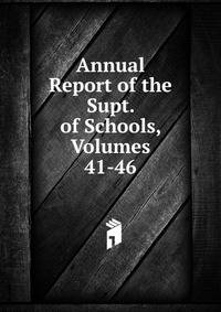 Annual Report of the Supt. of Schools, Volumes 41-46