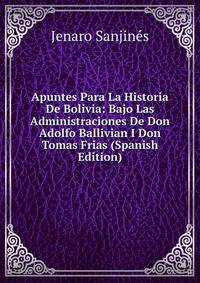 Apuntes Para La Historia De Bolivia: Bajo Las Administraciones De Don Adolfo Ballivian I Don Tomas Frias (Spanish Edition)
