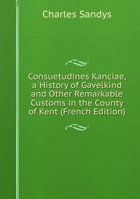 Consuetudines Kanciae, a History of Gavelkind and Other Remarkable Customs in the County of Kent (French Edition)