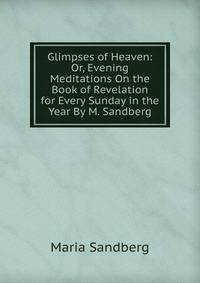 Glimpses of Heaven: Or, Evening Meditations On the Book of Revelation for Every Sunday in the Year By M. Sandberg.