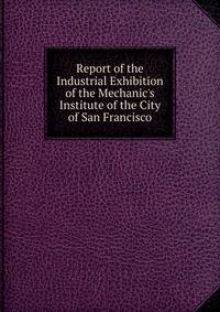 Report of the Industrial Exhibition of the Mechanic's Institute of the City of San Francisco