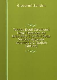Teorica Degli Stromenti Ottici Destinati Ad Estendere I Confini Della Visione Naturale, Volumes 1-2 (Italian Edition)