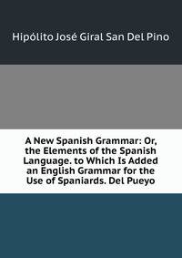 A New Spanish Grammar: Or, the Elements of the Spanish Language. to Which Is Added an English Grammar for the Use of Spaniards. Del Pueyo