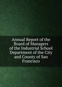 Annual Report of the Board of Managers of the Industrial School Department of the City and County of San Francisco
