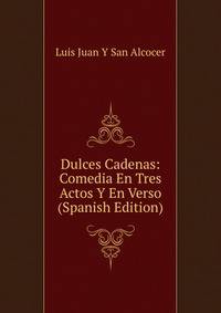 Dulces Cadenas: Comedia En Tres Actos Y En Verso (Spanish Edition)