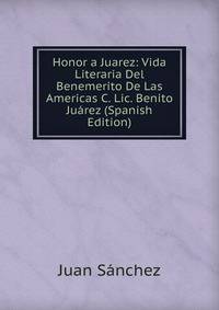Honor a Juarez: Vida Literaria Del Benemerito De Las Americas C. Lic. Benito Juarez (Spanish Edition)