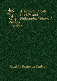 A. Bronson Alcott: His Life and Philosophy, Volume 1