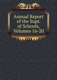 Annual Report of the Supt. of Schools, Volumes 16-20