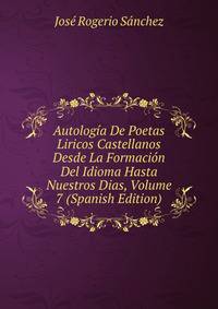 Autologia De Poetas Liricos Castellanos Desde La Formacion Del Idioma Hasta Nuestros Dias, Volume 7 (Spanish Edition)
