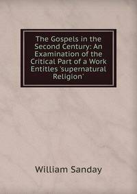 The Gospels in the Second Century: An Examination of the Critical Part of a Work Entitles 'supernatural Religion'
