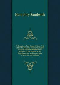 A Narrative of the Siege of Kars: And of the Six Months' Resistance by the Turkish Garrison Under General Williams to the Russian Army: Together with . and Adventures in Armenia and Lazistan