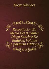 Recopilacion En Metro Del Bachiller Diego Sanchez De Badajoz, Volume 1 (Spanish Edition)