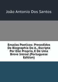 Ensaios Poeticos: Precedidos Da Biographia Do A., Escripta Por Elle Proprio, E De Uma Breve Introd (Portuguese Edition)