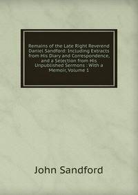 Remains of the Late Right Reverend Daniel Sandford: Including Extracts from His Diary and Correspondence, and a Selection from His Unpublished Sermons : With a Memoir, Volume 1