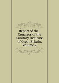 Report of the . Congress of the Sanitary Institute of Great Britain, Volume 2