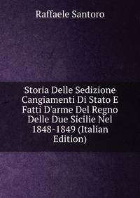 Storia Delle Sedizione Cangiamenti Di Stato E Fatti D'arme Del Regno Delle Due Sicilie Nel 1848-1849 (Italian Edition)