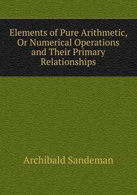 Elements of Pure Arithmetic, Or Numerical Operations and Their Primary Relationships