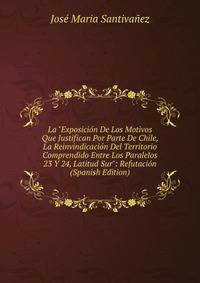 La "Exposici?n De Los Motivos Que Justifican Por Parte De Chile, La Reinvindicaci?n Del Territorio Comprendido Entre Los Paralelos 23 Y 24, Latitud Sur": Refutaci?n (Spanish Edition)