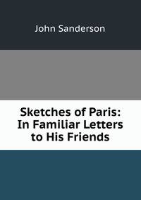 Sketches of Paris: In Familiar Letters to His Friends