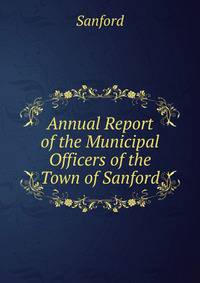 Annual Report of the Municipal Officers of the Town of Sanford
