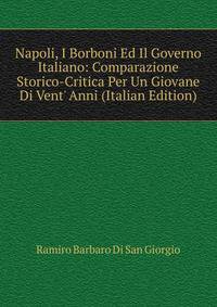 Napoli, I Borboni Ed Il Governo Italiano: Comparazione Storico-Critica Per Un Giovane Di Vent' Anni (Italian Edition)