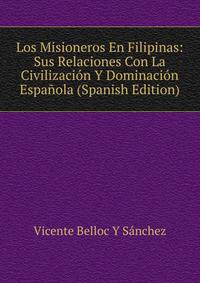 Los Misioneros En Filipinas: Sus Relaciones Con La Civilizacion Y Dominacion Espanola (Spanish Edition)