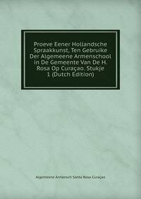 Proeve Eener Hollandsche Spraakkunst, Ten Gebruike Der Algemeene Armenschool in De Gemeente Van De H. Rosa Op Curacao. Stukje 1 (Dutch Edition)