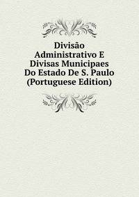 Divisao Administrativo E Divisas Municipaes Do Estado De S. Paulo (Portuguese Edition)