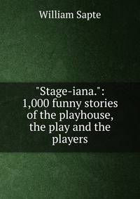 "Stage-iana.": 1,000 funny stories of the playhouse, the play and the players