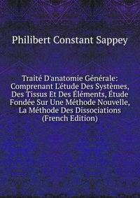 Trait? D'anatomie G?n?rale: Comprenant L'?tude Des Syst?mes, Des Tissus Et Des ?l?ments, ?tude Fond?e Sur Une M?thode Nouvelle, La M?thode Des Dissociations (French Edition)