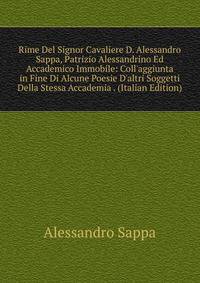 Rime Del Signor Cavaliere D. Alessandro Sappa, Patrizio Alessandrino Ed Accademico Immobile: Coll'aggiunta in Fine Di Alcune Poesie D'altri Soggetti Della Stessa Accademia . (Italian Edition)