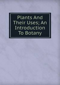 Plants And Their Uses; An Introduction To Botany