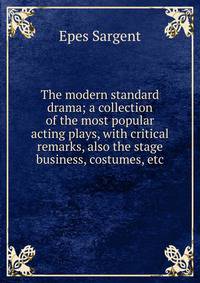 The modern standard drama; a collection of the most popular acting plays, with critical remarks, also the stage business, costumes, etc