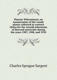 Plantae Wilsonianae; an enumeration of the woody plants collected in western China for the Arnold arboretum of Harvard university during the years 1907, 1908, and 1910